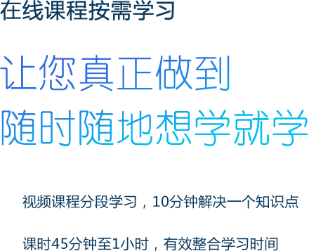 在线课程按需学习 让您真正做到随时随地想学就学 视频课程分段学习，10分钟解决一个知识点  课时45分钟至1小时，有效整合学习时间