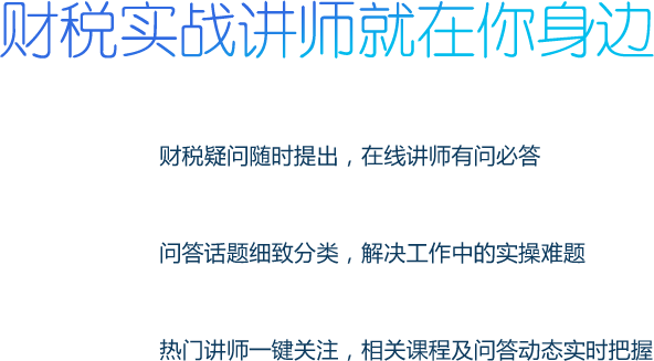 财税实战讲师就在你身边 财税疑问随时提出，在线讲师有问必答  问答话题细致分类，解决工作中的实操难题 热门讲师一键关注，相关课程及问答动态实时把握